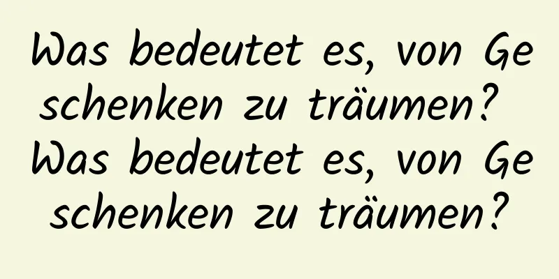 Was bedeutet es, von Geschenken zu träumen? Was bedeutet es, von Geschenken zu träumen?