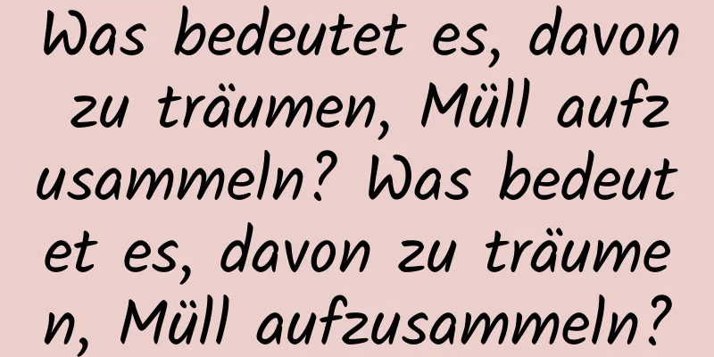 Was bedeutet es, davon zu träumen, Müll aufzusammeln? Was bedeutet es, davon zu träumen, Müll aufzusammeln?