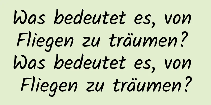 Was bedeutet es, von Fliegen zu träumen? Was bedeutet es, von Fliegen zu träumen?