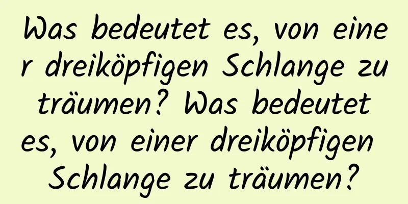 Was bedeutet es, von einer dreiköpfigen Schlange zu träumen? Was bedeutet es, von einer dreiköpfigen Schlange zu träumen?