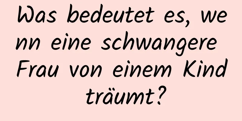 Was bedeutet es, wenn eine schwangere Frau von einem Kind träumt?