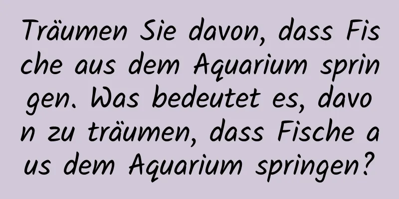 Träumen Sie davon, dass Fische aus dem Aquarium springen. Was bedeutet es, davon zu träumen, dass Fische aus dem Aquarium springen?