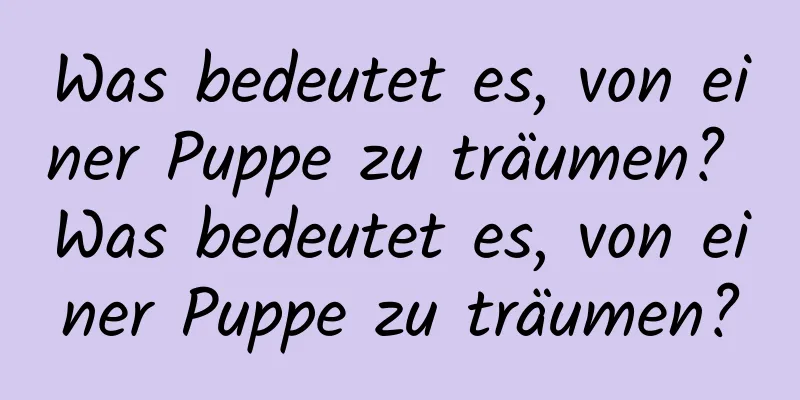 Was bedeutet es, von einer Puppe zu träumen? Was bedeutet es, von einer Puppe zu träumen?