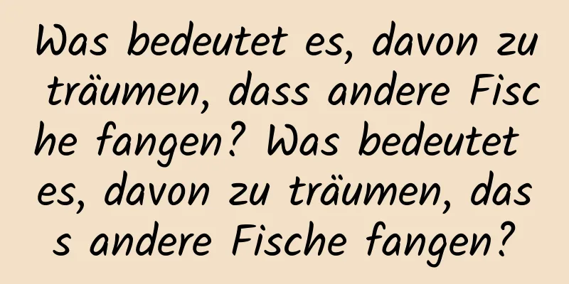 Was bedeutet es, davon zu träumen, dass andere Fische fangen? Was bedeutet es, davon zu träumen, dass andere Fische fangen?