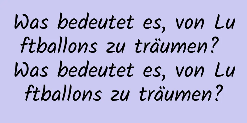 Was bedeutet es, von Luftballons zu träumen? Was bedeutet es, von Luftballons zu träumen?