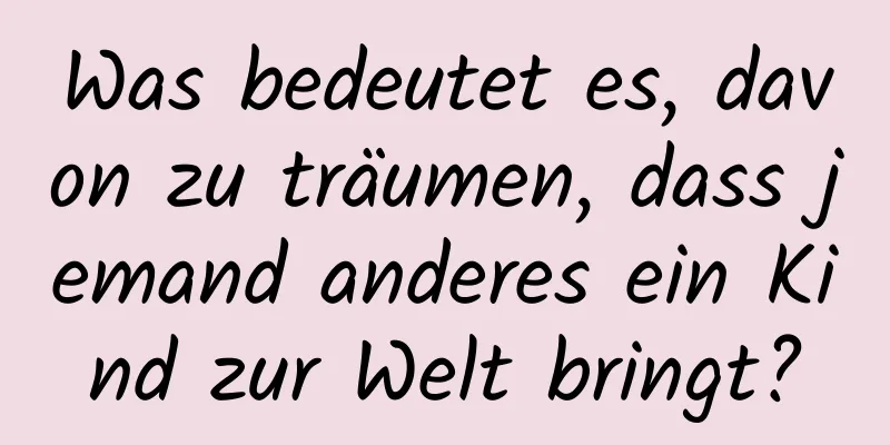 Was bedeutet es, davon zu träumen, dass jemand anderes ein Kind zur Welt bringt?