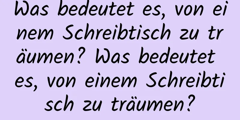 Was bedeutet es, von einem Schreibtisch zu träumen? Was bedeutet es, von einem Schreibtisch zu träumen?