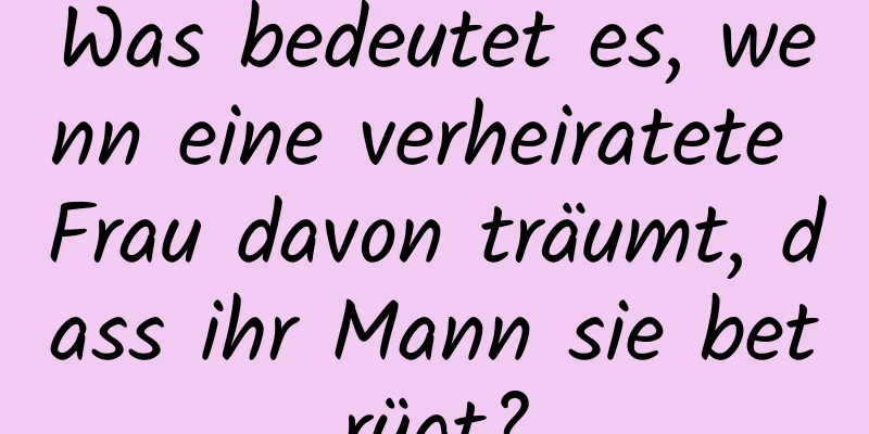 Was bedeutet es, wenn eine verheiratete Frau davon träumt, dass ihr Mann sie betrügt?