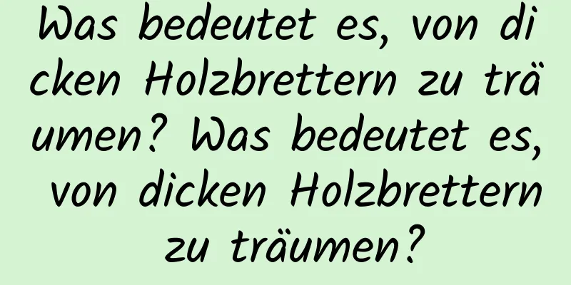 Was bedeutet es, von dicken Holzbrettern zu träumen? Was bedeutet es, von dicken Holzbrettern zu träumen?