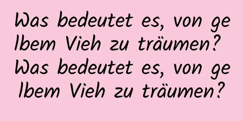 Was bedeutet es, von gelbem Vieh zu träumen? Was bedeutet es, von gelbem Vieh zu träumen?