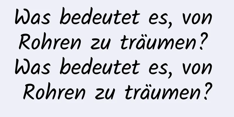 Was bedeutet es, von Rohren zu träumen? Was bedeutet es, von Rohren zu träumen?