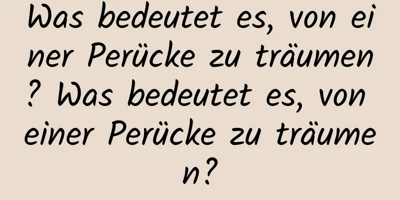 Was bedeutet es, von einer Perücke zu träumen? Was bedeutet es, von einer Perücke zu träumen?