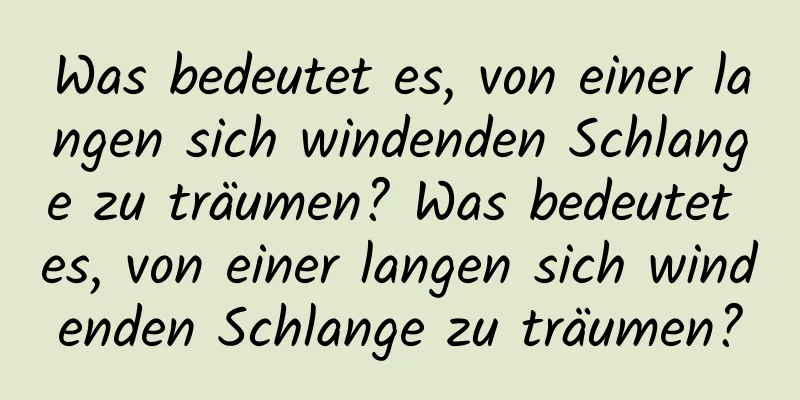 Was bedeutet es, von einer langen sich windenden Schlange zu träumen? Was bedeutet es, von einer langen sich windenden Schlange zu träumen?