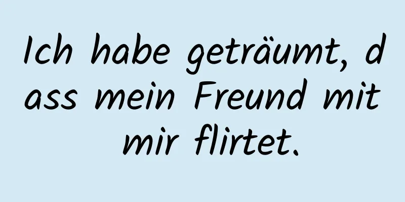 Ich habe geträumt, dass mein Freund mit mir flirtet.