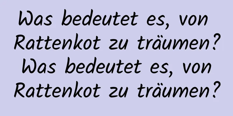 Was bedeutet es, von Rattenkot zu träumen? Was bedeutet es, von Rattenkot zu träumen?