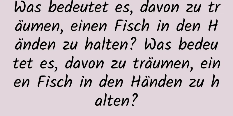 Was bedeutet es, davon zu träumen, einen Fisch in den Händen zu halten? Was bedeutet es, davon zu träumen, einen Fisch in den Händen zu halten?