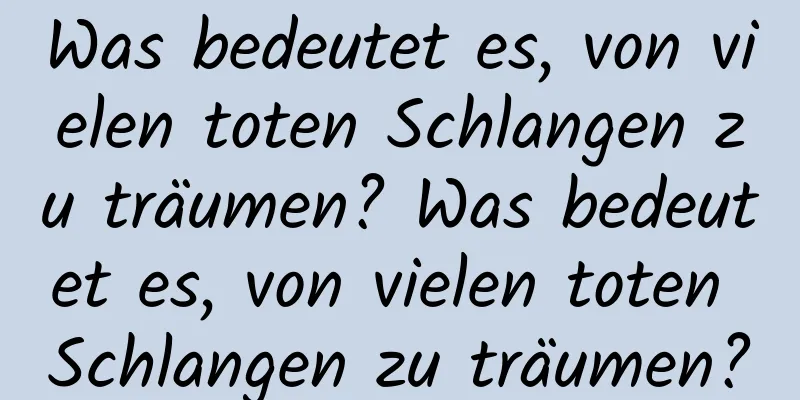 Was bedeutet es, von vielen toten Schlangen zu träumen? Was bedeutet es, von vielen toten Schlangen zu träumen?