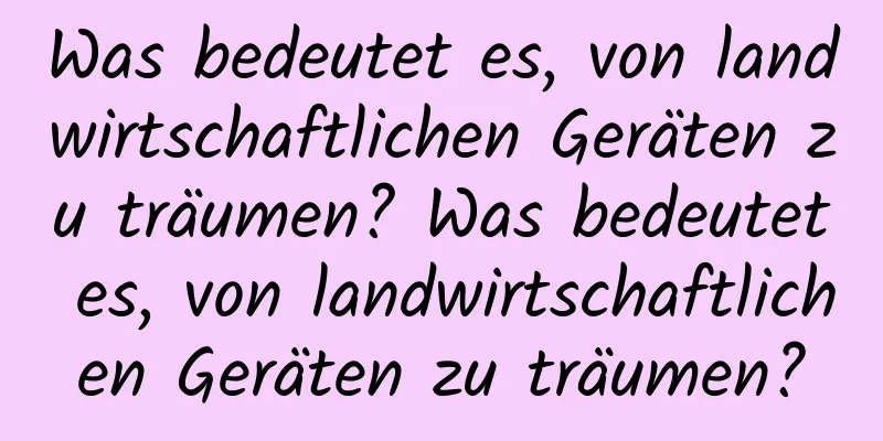 Was bedeutet es, von landwirtschaftlichen Geräten zu träumen? Was bedeutet es, von landwirtschaftlichen Geräten zu träumen?