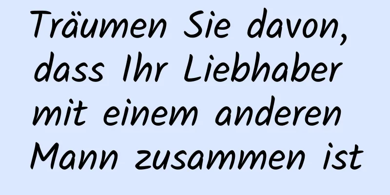 Träumen Sie davon, dass Ihr Liebhaber mit einem anderen Mann zusammen ist