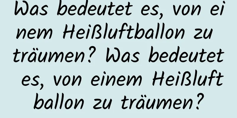 Was bedeutet es, von einem Heißluftballon zu träumen? Was bedeutet es, von einem Heißluftballon zu träumen?