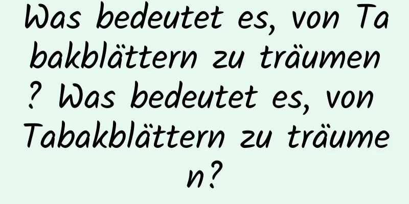 Was bedeutet es, von Tabakblättern zu träumen? Was bedeutet es, von Tabakblättern zu träumen?