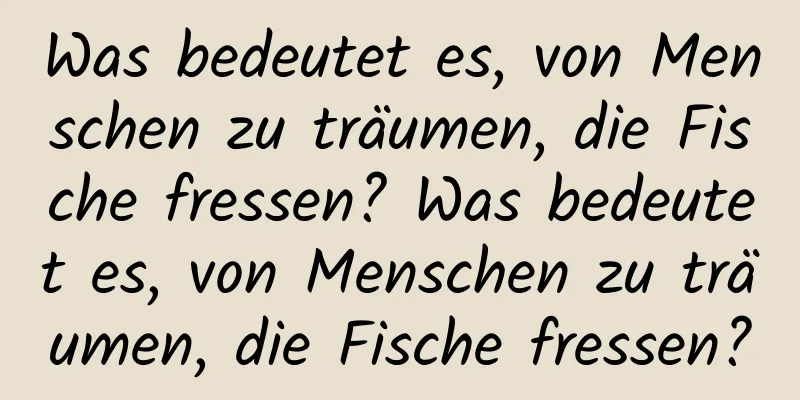 Was bedeutet es, von Menschen zu träumen, die Fische fressen? Was bedeutet es, von Menschen zu träumen, die Fische fressen?