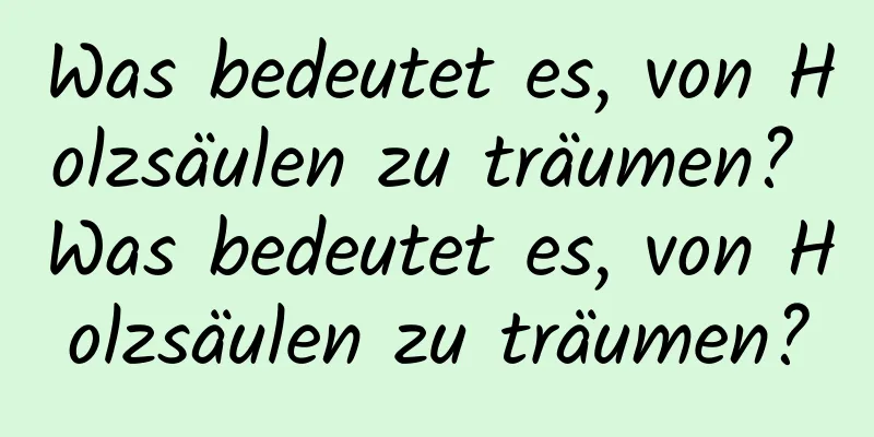 Was bedeutet es, von Holzsäulen zu träumen? Was bedeutet es, von Holzsäulen zu träumen?