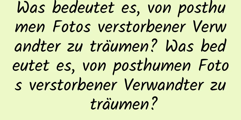 Was bedeutet es, von posthumen Fotos verstorbener Verwandter zu träumen? Was bedeutet es, von posthumen Fotos verstorbener Verwandter zu träumen?