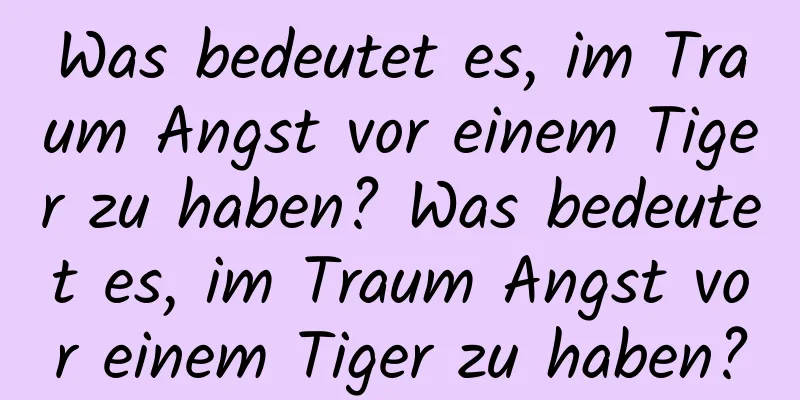 Was bedeutet es, im Traum Angst vor einem Tiger zu haben? Was bedeutet es, im Traum Angst vor einem Tiger zu haben?