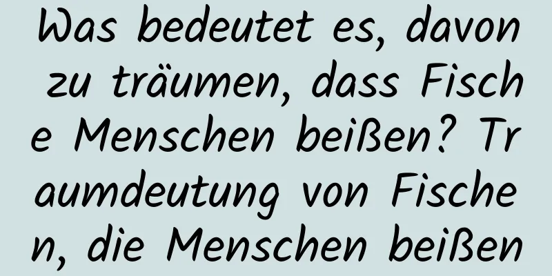 Was bedeutet es, davon zu träumen, dass Fische Menschen beißen? Traumdeutung von Fischen, die Menschen beißen