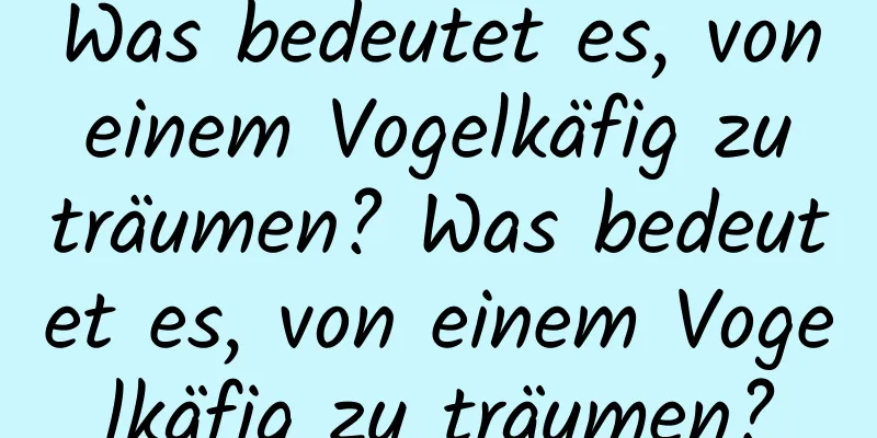 Was bedeutet es, von einem Vogelkäfig zu träumen? Was bedeutet es, von einem Vogelkäfig zu träumen?