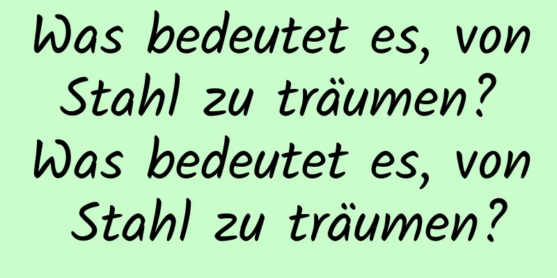 Was bedeutet es, von Stahl zu träumen? Was bedeutet es, von Stahl zu träumen?