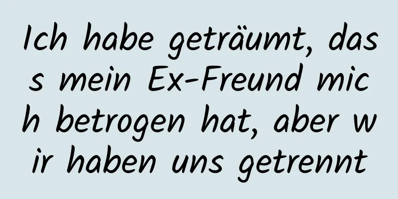 Ich habe geträumt, dass mein Ex-Freund mich betrogen hat, aber wir haben uns getrennt