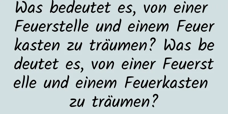 Was bedeutet es, von einer Feuerstelle und einem Feuerkasten zu träumen? Was bedeutet es, von einer Feuerstelle und einem Feuerkasten zu träumen?