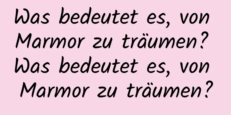 Was bedeutet es, von Marmor zu träumen? Was bedeutet es, von Marmor zu träumen?