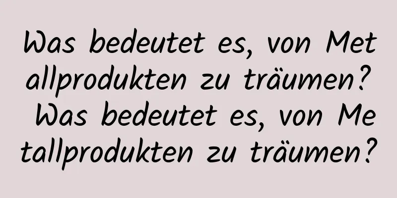 Was bedeutet es, von Metallprodukten zu träumen? Was bedeutet es, von Metallprodukten zu träumen?