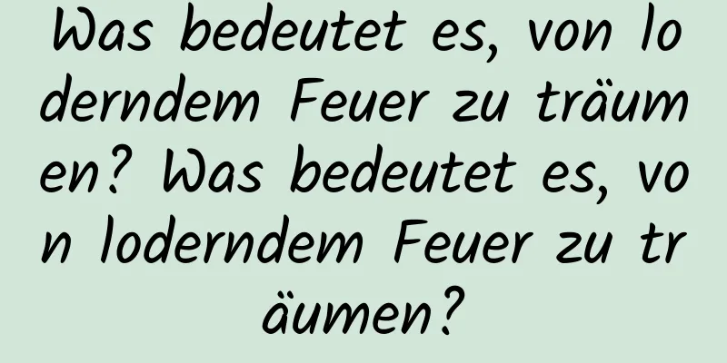 Was bedeutet es, von loderndem Feuer zu träumen? Was bedeutet es, von loderndem Feuer zu träumen?