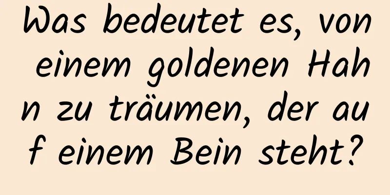 Was bedeutet es, von einem goldenen Hahn zu träumen, der auf einem Bein steht?