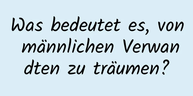 Was bedeutet es, von männlichen Verwandten zu träumen?