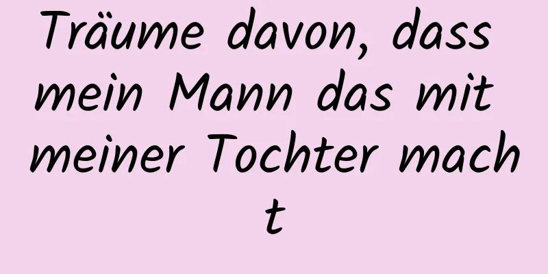 Träume davon, dass mein Mann das mit meiner Tochter macht