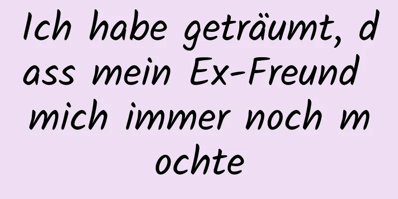 Ich habe geträumt, dass mein Ex-Freund mich immer noch mochte