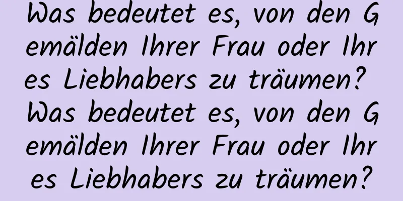 Was bedeutet es, von den Gemälden Ihrer Frau oder Ihres Liebhabers zu träumen? Was bedeutet es, von den Gemälden Ihrer Frau oder Ihres Liebhabers zu träumen?