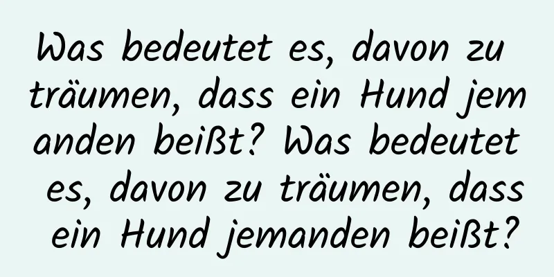 Was bedeutet es, davon zu träumen, dass ein Hund jemanden beißt? Was bedeutet es, davon zu träumen, dass ein Hund jemanden beißt?