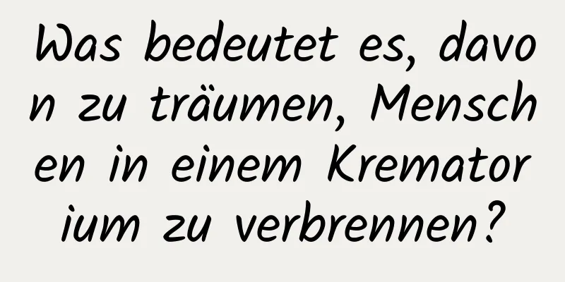 Was bedeutet es, davon zu träumen, Menschen in einem Krematorium zu verbrennen?