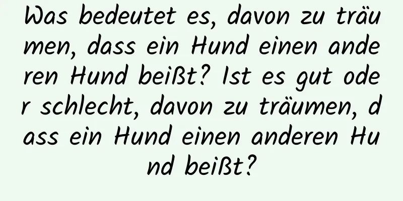 Was bedeutet es, davon zu träumen, dass ein Hund einen anderen Hund beißt? Ist es gut oder schlecht, davon zu träumen, dass ein Hund einen anderen Hund beißt?