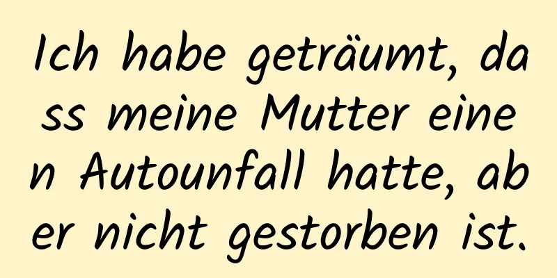 Ich habe geträumt, dass meine Mutter einen Autounfall hatte, aber nicht gestorben ist.