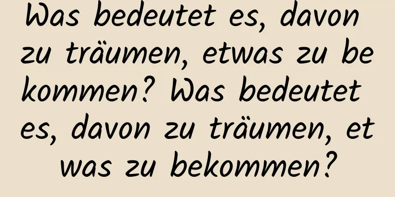 Was bedeutet es, davon zu träumen, etwas zu bekommen? Was bedeutet es, davon zu träumen, etwas zu bekommen?