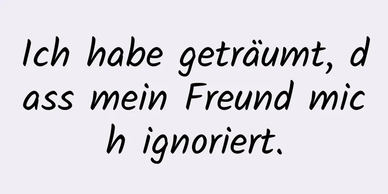 Ich habe geträumt, dass mein Freund mich ignoriert.