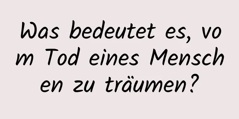 Was bedeutet es, vom Tod eines Menschen zu träumen?