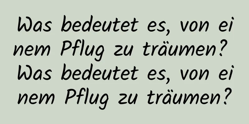 Was bedeutet es, von einem Pflug zu träumen? Was bedeutet es, von einem Pflug zu träumen?